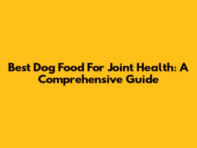 Best Dog Food For Joint Health: A Comprehensive Guide