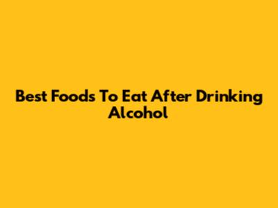 Best Foods To Eat After Drinking Alcohol