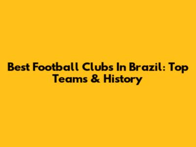 Best Football Clubs In Brazil: Top Teams & History