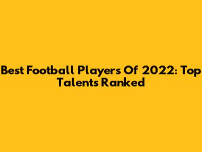 Best Football Players Of 2022: Top Talents Ranked