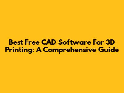 Best Free CAD Software For 3D Printing: A Comprehensive Guide