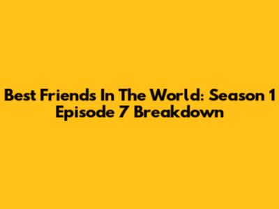 Best Friends In The World: Season 1 Episode 7 Breakdown