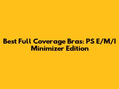 Best Full Coverage Bras: PS E/M/I Minimizer Edition