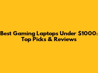 Best Gaming Laptops Under $1000: Top Picks & Reviews