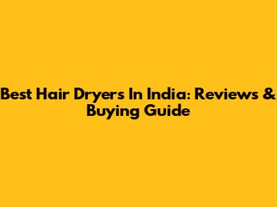 Best Hair Dryers In India: Reviews & Buying Guide