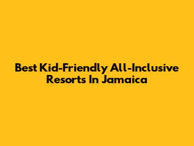 Best Kid-Friendly All-Inclusive Resorts In Jamaica