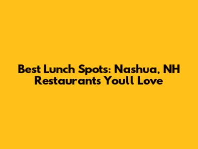 Best Lunch Spots: Nashua, NH Restaurants You'll Love