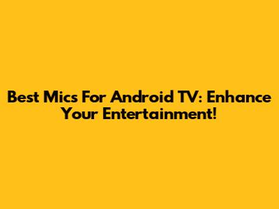Best Mics For Android TV: Enhance Your Entertainment!