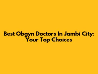 Best Obgyn Doctors In Jambi City: Your Top Choices