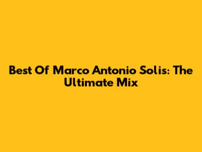 Best Of Marco Antonio Solis: The Ultimate Mix