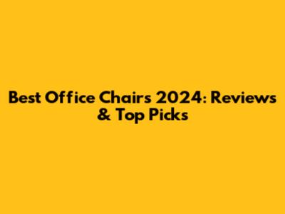 Best Office Chairs 2024: Reviews & Top Picks