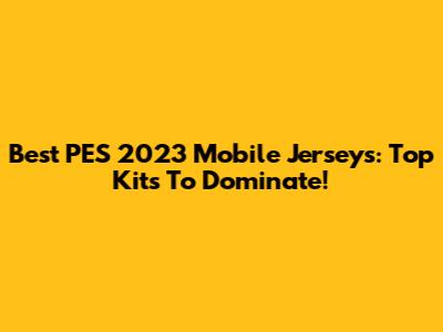 Best PES 2023 Mobile Jerseys: Top Kits To Dominate!