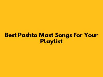 Best Pashto Mast Songs For Your Playlist