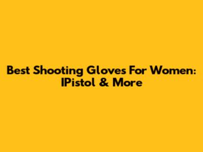 Best Shooting Gloves For Women: IPistol & More