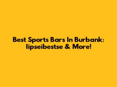 Best Sports Bars In Burbank: Iipseibestse & More!