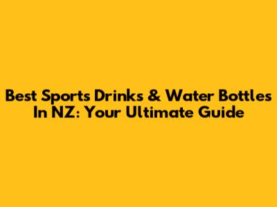 Best Sports Drinks & Water Bottles In NZ: Your Ultimate Guide