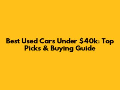 Best Used Cars Under $40k: Top Picks & Buying Guide