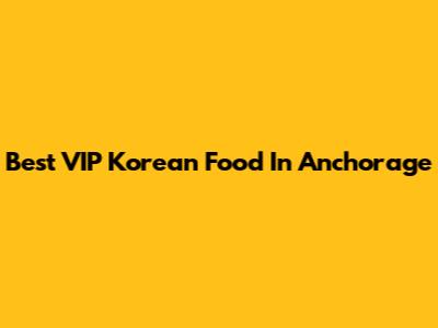 Best VIP Korean Food In Anchorage