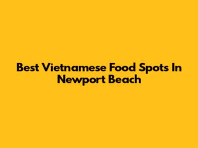 Best Vietnamese Food Spots In Newport Beach