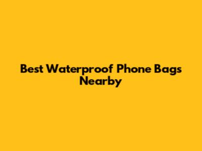 Best Waterproof Phone Bags Nearby