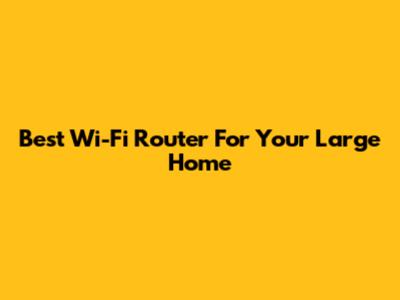 Best Wi-Fi Router For Your Large Home