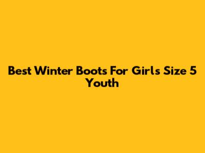 Best Winter Boots For Girls Size 5 Youth