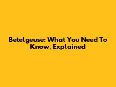 Betelgeuse: What You Need To Know, Explained
