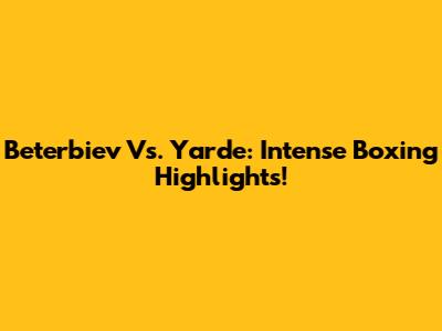 Beterbiev Vs. Yarde: Intense Boxing Highlights!