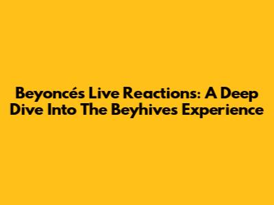 Beyoncé's Live Reactions: A Deep Dive Into The Beyhive's Experience