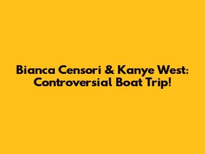 Bianca Censori & Kanye West: Controversial Boat Trip!