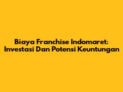 Biaya Franchise Indomaret: Investasi Dan Potensi Keuntungan