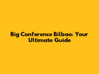 Big Conference Bilbao: Your Ultimate Guide