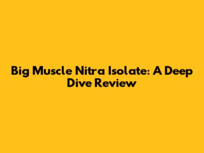 Big Muscle Nitra Isolate: A Deep Dive Review