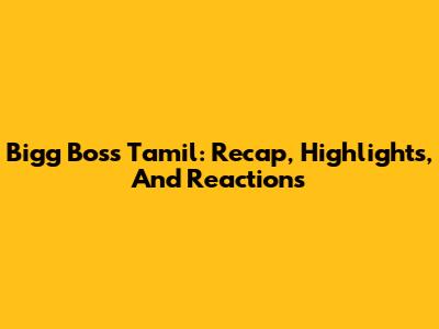 Bigg Boss Tamil: Recap, Highlights, And Reactions