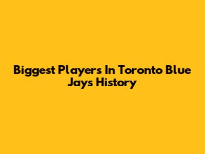 Biggest Players In Toronto Blue Jays History