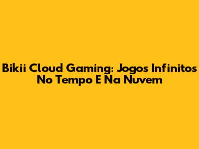 Bikii Cloud Gaming: Jogos Infinitos No Tempo E Na Nuvem