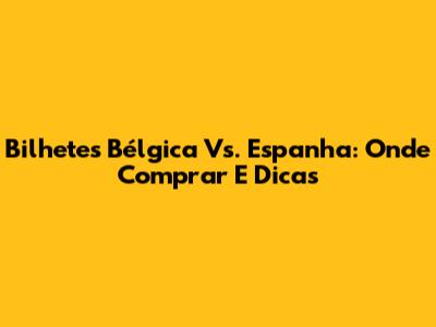 Bilhetes Bélgica Vs. Espanha: Onde Comprar E Dicas