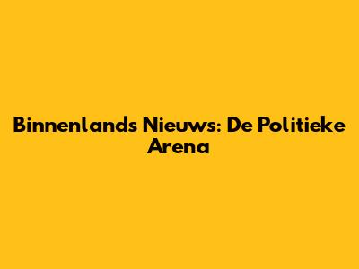 Binnenlands Nieuws: De Politieke Arena