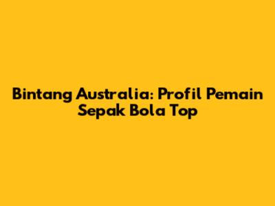Bintang Australia: Profil Pemain Sepak Bola Top