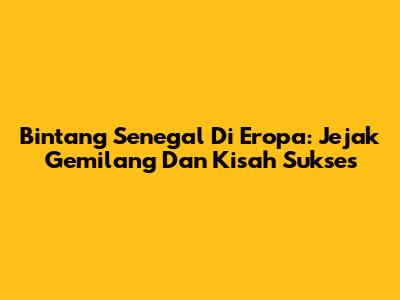 Bintang Senegal Di Eropa: Jejak Gemilang Dan Kisah Sukses