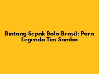 Bintang Sepak Bola Brasil: Para Legenda Tim Samba