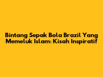 Bintang Sepak Bola Brazil Yang Memeluk Islam: Kisah Inspiratif