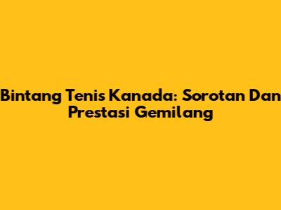 Bintang Tenis Kanada: Sorotan Dan Prestasi Gemilang