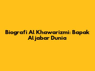 Biografi Al Khawarizmi: Bapak Aljabar Dunia