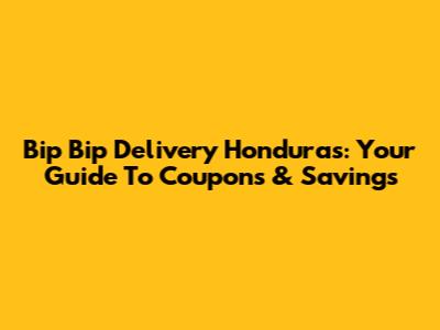 Bip Bip Delivery Honduras: Your Guide To Coupons & Savings