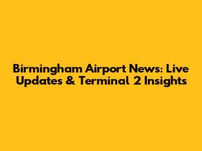 Birmingham Airport News: Live Updates & Terminal 2 Insights