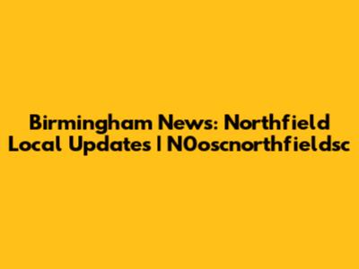 Birmingham News: Northfield Local Updates | N0oscnorthfieldsc