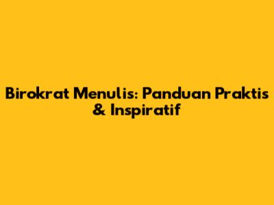 Birokrat Menulis: Panduan Praktis & Inspiratif