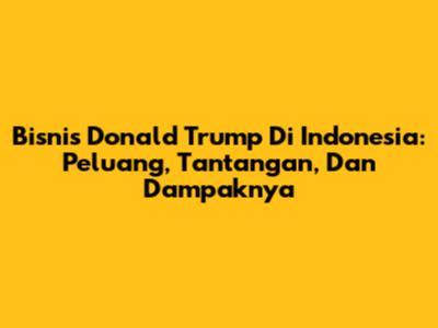 Bisnis Donald Trump Di Indonesia: Peluang, Tantangan, Dan Dampaknya