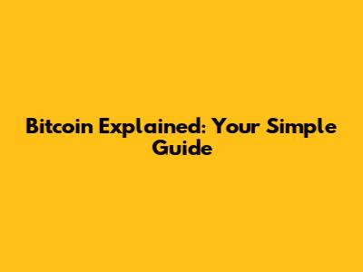 Bitcoin Explained: Your Simple Guide